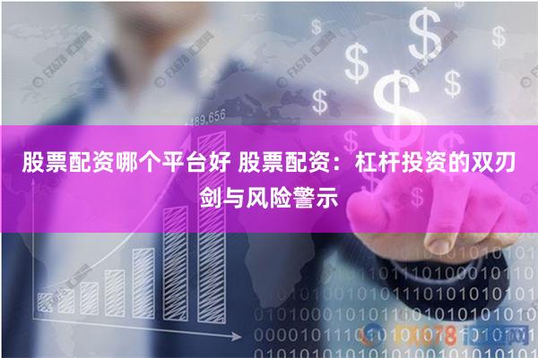 股票配资哪个平台好 股票配资：杠杆投资的双刃剑与风险警示