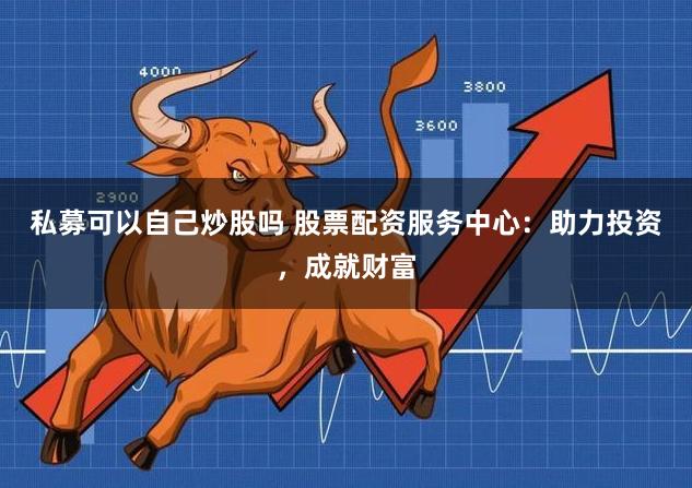 私募可以自己炒股吗 股票配资服务中心：助力投资，成就财富