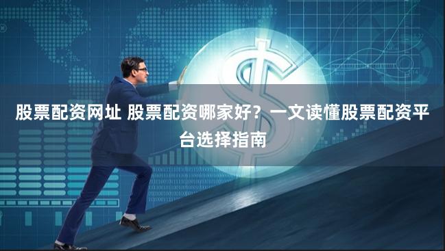 股票配资网址 股票配资哪家好？一文读懂股票配资平台选择指南