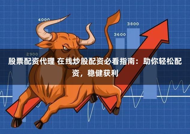股票配资代理 在线炒股配资必看指南：助你轻松配资，稳健获利