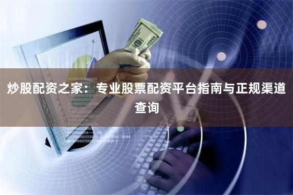 炒股配资之家：专业股票配资平台指南与正规渠道查询