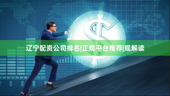 辽宁配资公司排名|正规平台推荐|规解读
